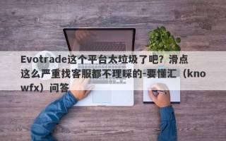 Evotrade这个平台太垃圾了吧？滑点这么严重找客服都不理睬的-要懂汇（knowfx）问答