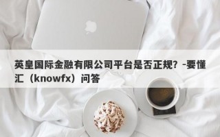 英皇国际金融有限公司平台是否正规？-要懂汇（knowfx）问答