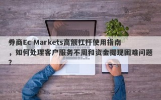 券商Ec Markets高额杠杆使用指南，如何处理客户服务不周和资金提现困难问题？