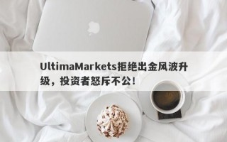 UltimaMarkets拒绝出金风波升级，投资者怒斥不公！