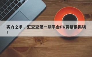 实力之争，汇查查第一期平台PK赛结果揭晓！