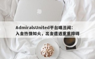 AdmiralsUnited平台曝丑闻：入金热情如火，出金遭遇重重障碍