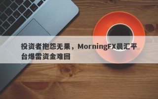 投资者抱怨无果，MorningFX晨汇平台爆雷资金难回