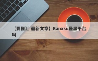 【要懂汇 最新文章】Banxso是黑平台吗
