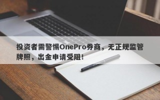 投资者需警惕OnePro券商，无正规监管牌照，出金申请受阻！