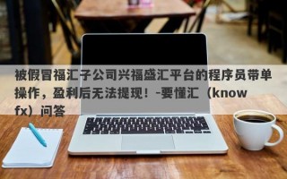 被假冒福汇子公司兴福盛汇平台的程序员带单操作，盈利后无法提现！-要懂汇（knowfx）问答