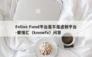 Felixe Fund平台是不是虚假平台-要懂汇（knowfx）问答