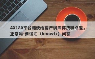 4X180平台随便给客户调库存费和点差，正常吗-要懂汇（knowfx）问答