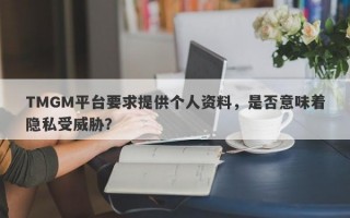 TMGM平台要求提供个人资料，是否意味着隐私受威胁？