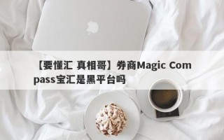 【要懂汇 真相哥】券商Magic Compass宝汇是黑平台吗
