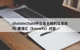 GlobDeChain平台是合规的交易商吗-要懂汇（knowfx）问答