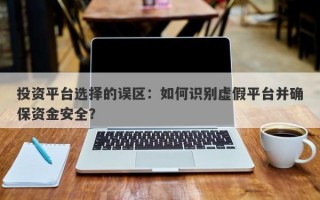 投资平台选择的误区：如何识别虚假平台并确保资金安全？