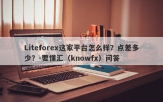 Liteforex这家平台怎么样？点差多少？-要懂汇（knowfx）问答