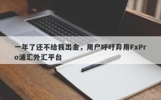 一年了还不给我出金，用户呼吁弃用FxPro浦汇外汇平台