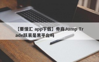 【要懂汇 app下载】券商Jump Trade跃易是黑平台吗
