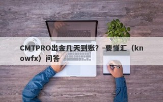 CMTPRO出金几天到账？-要懂汇（knowfx）问答