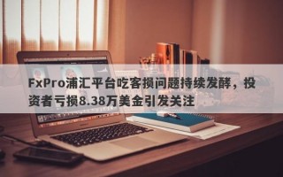 FxPro浦汇平台吃客损问题持续发酵，投资者亏损8.38万美金引发关注