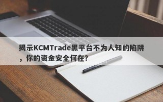 揭示KCMTrade黑平台不为人知的陷阱，你的资金安全何在？