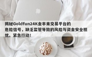 揭秘Goldfun24K金丰来交易平台的危险信号，缺乏监管导致的风险与资金安全担忧。紧急行动！