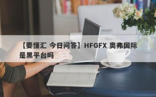 【要懂汇 今日问答】HFGFX 奥弗国际是黑平台吗
