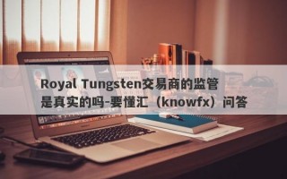 Royal Tungsten交易商的监管是真实的吗-要懂汇（knowfx）问答