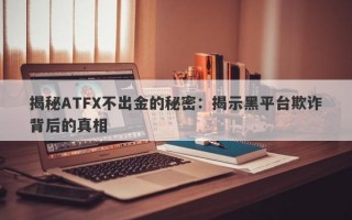 揭秘ATFX不出金的秘密：揭示黑平台欺诈背后的真相