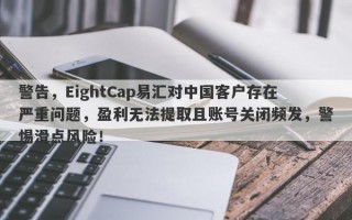 警告，EightCap易汇对中国客户存在严重问题，盈利无法提取且账号关闭频发，警惕滑点风险！