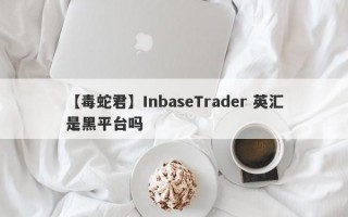 【毒蛇君】InbaseTrader 英汇是黑平台吗
