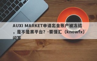 AUXI MARKET申请出金账户被冻结，是不是黑平台？-要懂汇（knowfx）问答