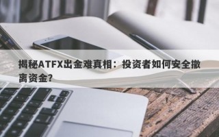 揭秘ATFX出金难真相：投资者如何安全撤离资金？