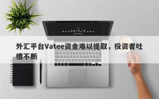 外汇平台Vatee资金难以提取，投资者吐槽不断