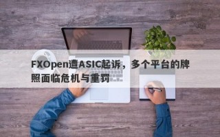 FXOpen遭ASIC起诉，多个平台的牌照面临危机与重罚