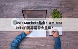 GVD Markets起盘！AM Markets旧问题是否会重演？