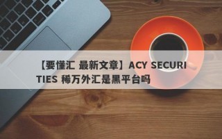 【要懂汇 最新文章】ACY SECURITIES 稀万外汇是黑平台吗
