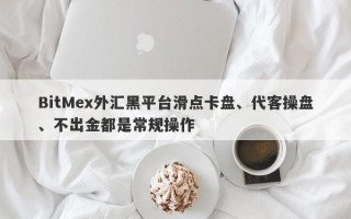 BitMex外汇黑平台滑点卡盘、代客操盘、不出金都是常规操作