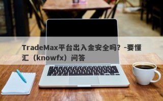 TradeMax平台出入金安全吗？-要懂汇（knowfx）问答