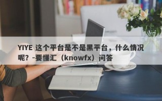 YIYE 这个平台是不是黑平台，什么情况呢？-要懂汇（knowfx）问答