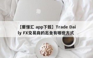 【要懂汇 app下载】Trade Daily FX交易商的出金有哪些方式
