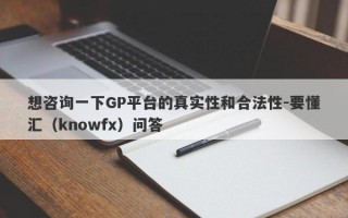 想咨询一下GP平台的真实性和合法性-要懂汇（knowfx）问答