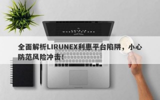 全面解析LIRUNEX利惠平台陷阱，小心防范风险冲击！