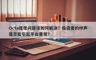 Octa提现问题该如何解决？投资者的呼声是否能引起平台重视？