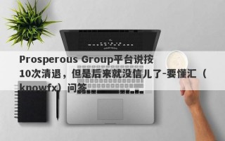 Prosperous Group平台说按10次清退，但是后来就没信儿了-要懂汇（knowfx）问答