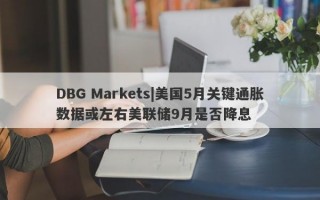 DBG Markets|美国5月关键通胀数据或左右美联储9月是否降息