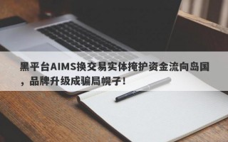 黑平台AIMS换交易实体掩护资金流向岛国，品牌升级成骗局幌子！