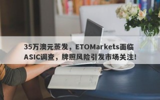 35万澳元蒸发，ETOMarkets面临ASIC调查，牌照风险引发市场关注！