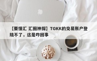 【要懂汇 汇圈神探】TGKK的交易账户登陆不了，这是咋回事
