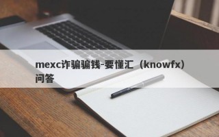 mexc诈骗骗钱-要懂汇（knowfx）问答