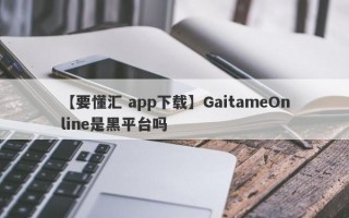 【要懂汇 app下载】GaitameOnline是黑平台吗
