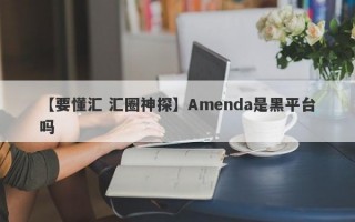 【要懂汇 汇圈神探】Amenda是黑平台吗
