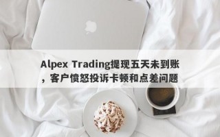 Alpex Trading提现五天未到账，客户愤怒投诉卡顿和点差问题